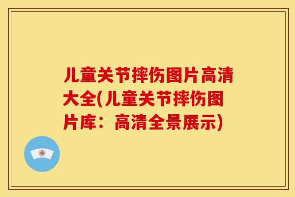 儿童关节摔伤图片高清大全(儿童关节摔伤图片库：高清全景展示)