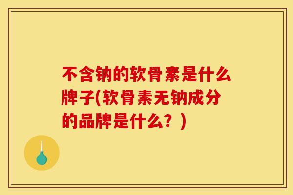 不含钠的软骨素是什么牌子(软骨素无钠成分的品牌是什么？)