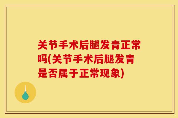 关节手术后腿发青正常吗(关节手术后腿发青是否属于正常现象)