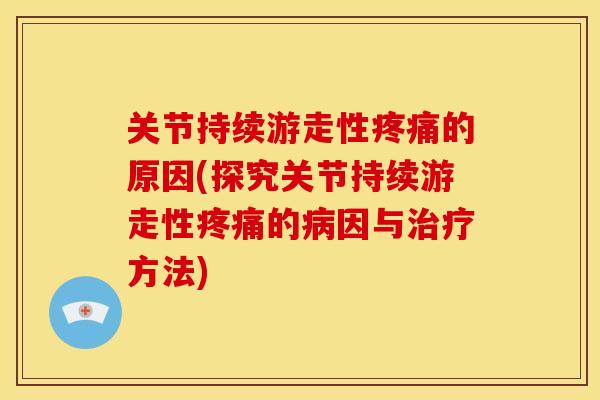 关节持续游走性疼痛的原因(探究关节持续游走性疼痛的病因与治疗方法)