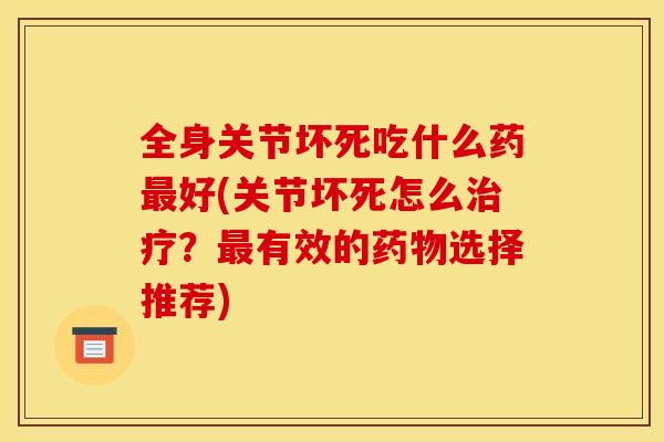 全身关节坏死吃什么药最好(关节坏死怎么治疗？最有效的药物选择推荐)