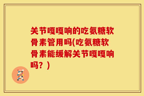 关节嘎嘎响的吃氨糖软骨素管用吗(吃氨糖软骨素能缓解关节嘎嘎响吗？)