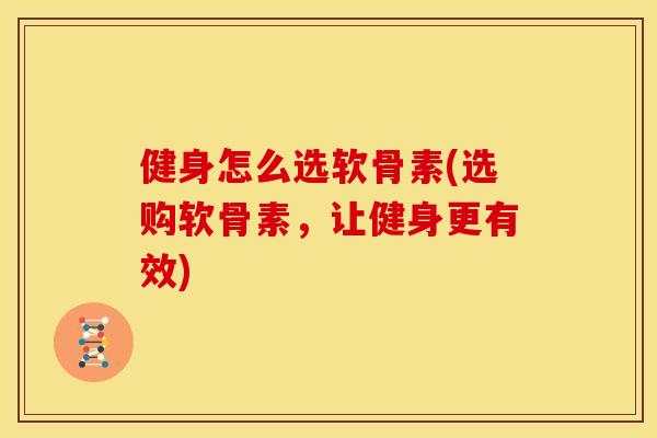 健身怎么选软骨素(选购软骨素，让健身更有效)