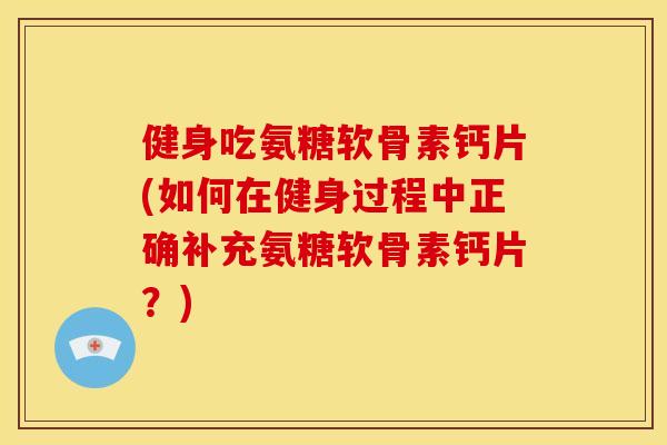 健身吃氨糖软骨素钙片(如何在健身过程中正确补充氨糖软骨素钙片？)