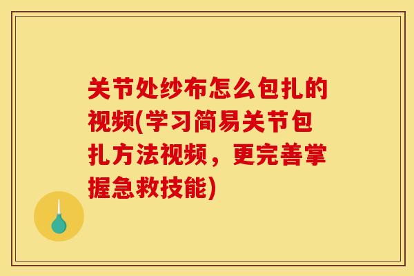 关节处纱布怎么包扎的视频(学习简易关节包扎方法视频，更完善掌握急救技能)