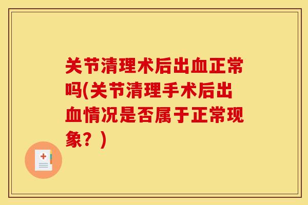 关节清理术后出血正常吗(关节清理手术后出血情况是否属于正常现象？)