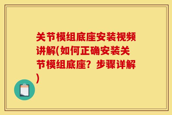 关节模组底座安装视频讲解(如何正确安装关节模组底座？步骤详解)