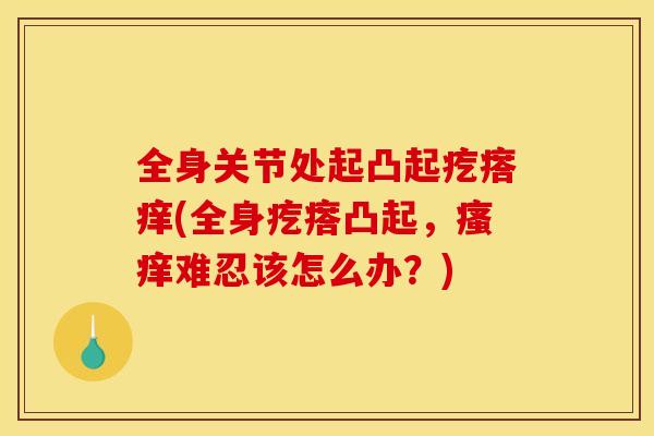 全身关节处起凸起疙瘩痒(全身疙瘩凸起，瘙痒难忍该怎么办？)