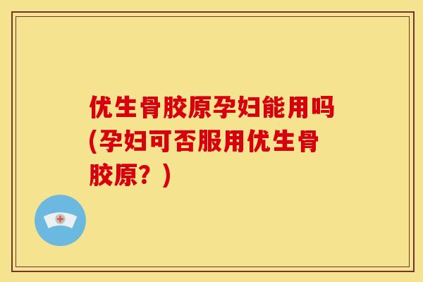 优生骨胶原孕妇能用吗(孕妇可否服用优生骨胶原？)