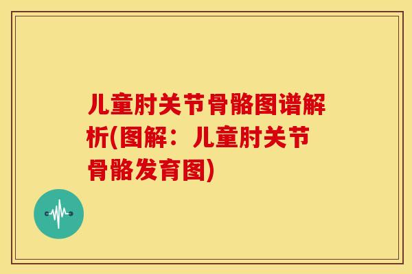 儿童肘关节骨骼图谱解析(图解：儿童肘关节骨骼发育图)