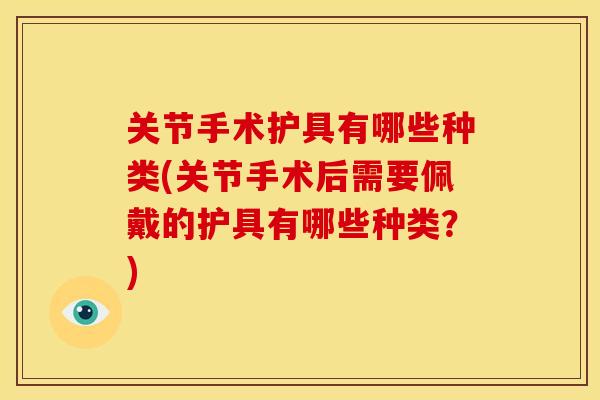 关节手术护具有哪些种类(关节手术后需要佩戴的护具有哪些种类？)