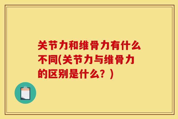 关节力和维骨力有什么不同(关节力与维骨力的区别是什么？)