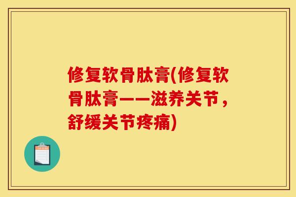 修复软骨肽膏(修复软骨肽膏——滋养关节，舒缓关节疼痛)