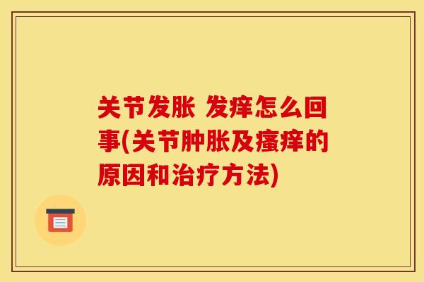 关节发胀 发痒怎么回事(关节肿胀及瘙痒的原因和治疗方法)