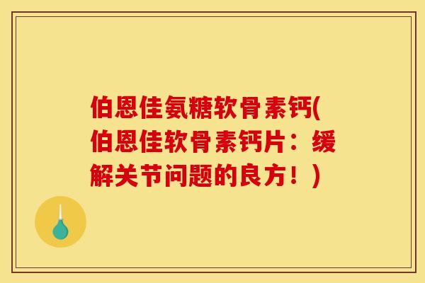伯恩佳氨糖软骨素钙(伯恩佳软骨素钙片：缓解关节问题的良方！)