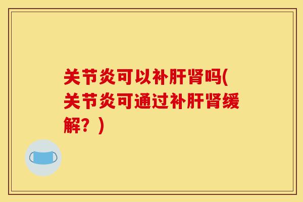 关节炎可以补肝肾吗(关节炎可通过补肝肾缓解？)