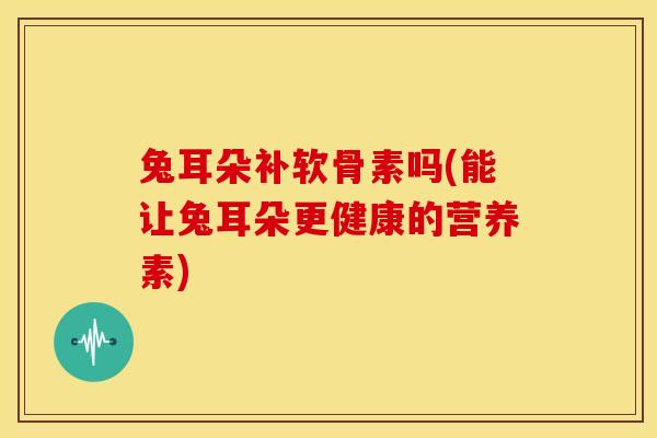 兔耳朵补软骨素吗(能让兔耳朵更健康的营养素)