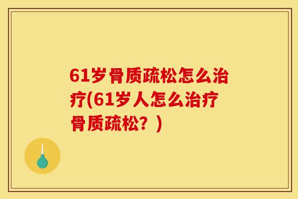 61岁骨质疏松怎么治疗(61岁人怎么治疗骨质疏松？)