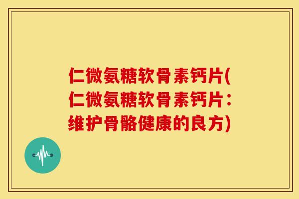 仁微氨糖软骨素钙片(仁微氨糖软骨素钙片：维护骨骼健康的良方)