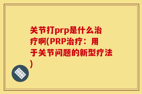 关节打prp是什么治疗啊(PRP治疗：用于关节问题的新型疗法)