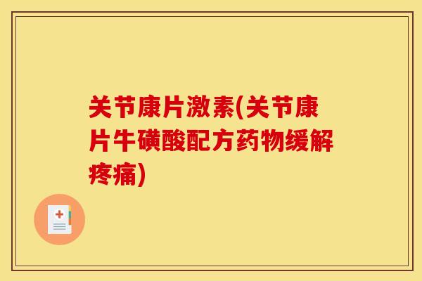 关节康片激素(关节康片牛磺酸配方药物缓解疼痛)