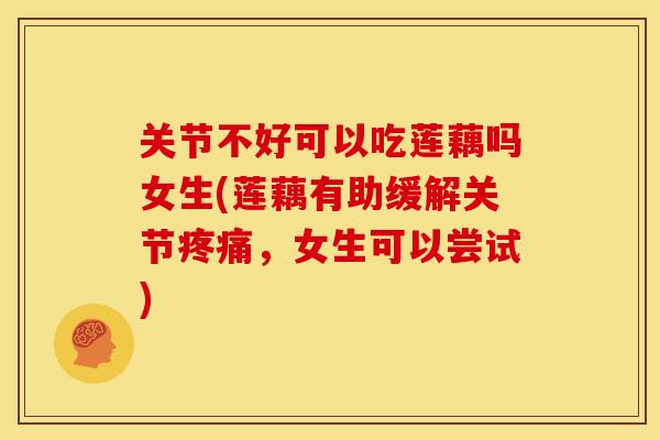 关节不好可以吃莲藕吗女生(莲藕有助缓解关节疼痛，女生可以尝试)