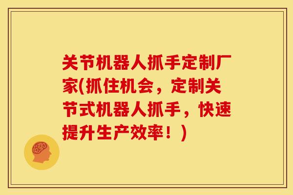 关节机器人抓手定制厂家(抓住机会，定制关节式机器人抓手，快速提升生产效率！)