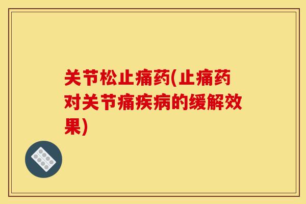 关节松止痛药(止痛药对关节痛疾病的缓解效果)