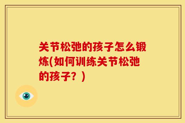 关节松弛的孩子怎么锻炼(如何训练关节松弛的孩子？)