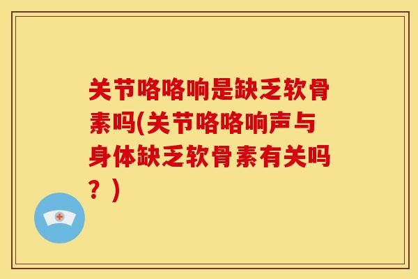 关节咯咯响是缺乏软骨素吗(关节咯咯响声与身体缺乏软骨素有关吗？)