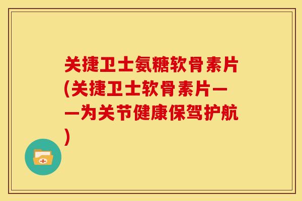 关捷卫士氨糖软骨素片(关捷卫士软骨素片——为关节健康保驾护航)