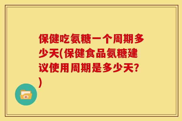 保健吃氨糖一个周期多少天(保健食品氨糖建议使用周期是多少天？)