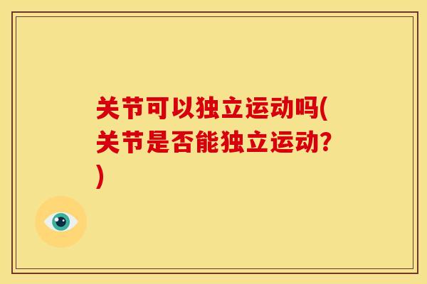 关节可以独立运动吗(关节是否能独立运动？)