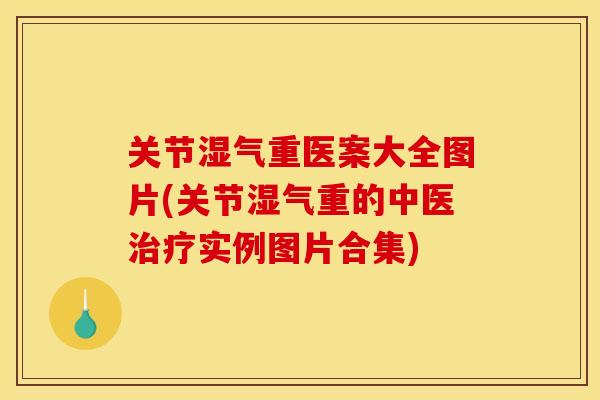 关节湿气重医案大全图片(关节湿气重的中医治疗实例图片合集)