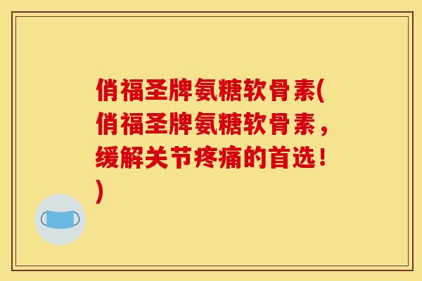 俏福圣牌氨糖软骨素(俏福圣牌氨糖软骨素，缓解关节疼痛的首选！)