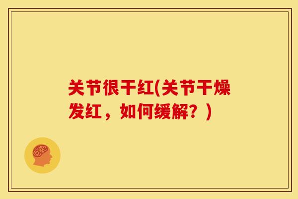 关节很干红(关节干燥发红，如何缓解？)