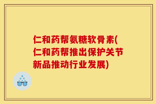 仁和药帮氨糖软骨素(仁和药帮推出保护关节新品推动行业发展)