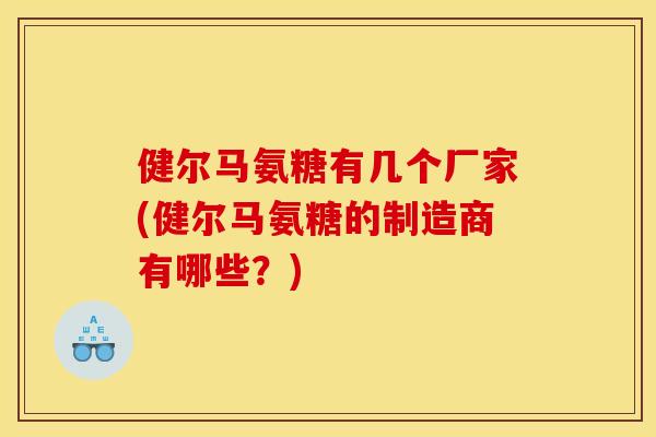 健尔马氨糖有几个厂家(健尔马氨糖的制造商有哪些？)