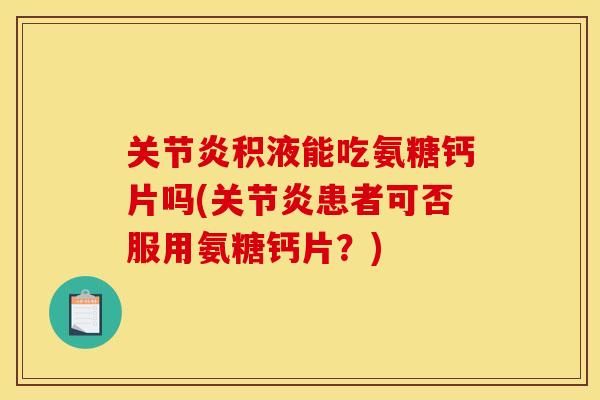 关节炎积液能吃氨糖钙片吗(关节炎患者可否服用氨糖钙片？)