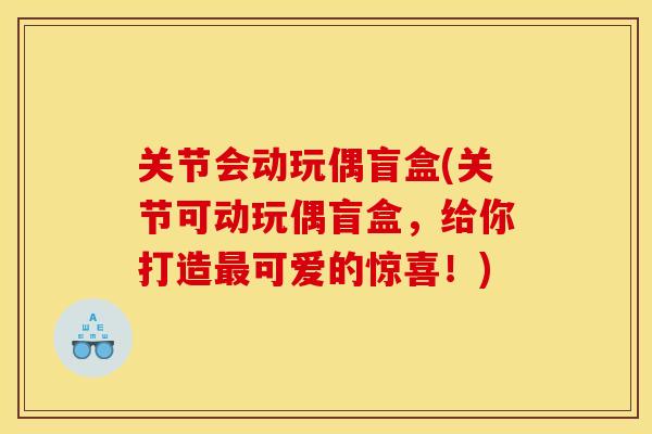 关节会动玩偶盲盒(关节可动玩偶盲盒，给你打造最可爱的惊喜！)