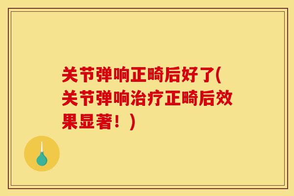 关节弹响正畸后好了(关节弹响治疗正畸后效果显著！)