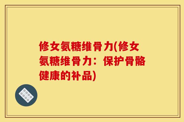 修女氨糖维骨力(修女氨糖维骨力：保护骨骼健康的补品)
