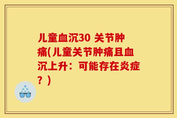 儿童血沉30 关节肿痛(儿童关节肿痛且血沉上升：可能存在炎症？)