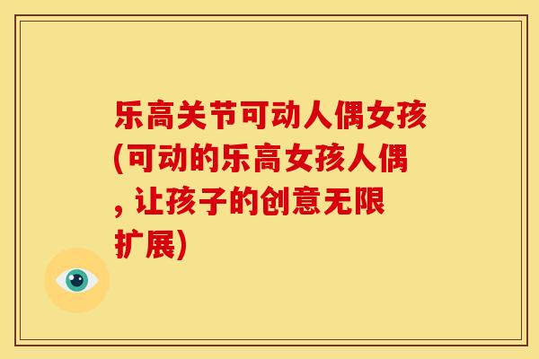 乐高关节可动人偶女孩(可动的乐高女孩人偶, 让孩子的创意无限扩展)