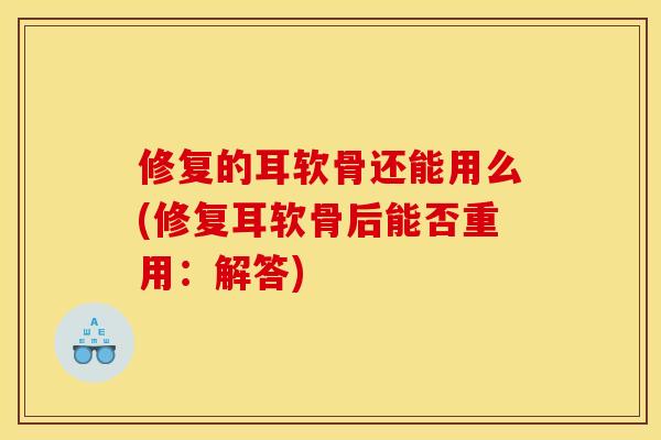 修复的耳软骨还能用么(修复耳软骨后能否重用：解答)