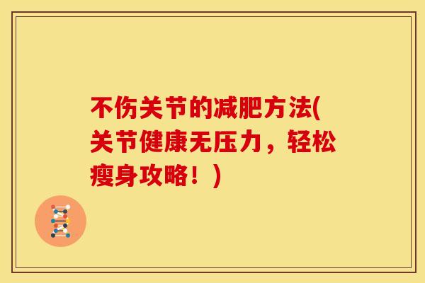 不伤关节的减肥方法(关节健康无压力，轻松瘦身攻略！)