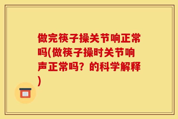 做完筷子操关节响正常吗(做筷子操时关节响声正常吗？的科学解释)