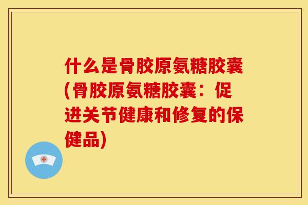 什么是骨胶原氨糖胶囊(骨胶原氨糖胶囊：促进关节健康和修复的保健品)