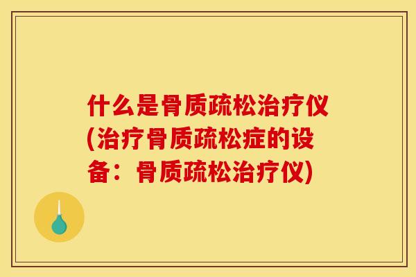什么是骨质疏松治疗仪(治疗骨质疏松症的设备：骨质疏松治疗仪)