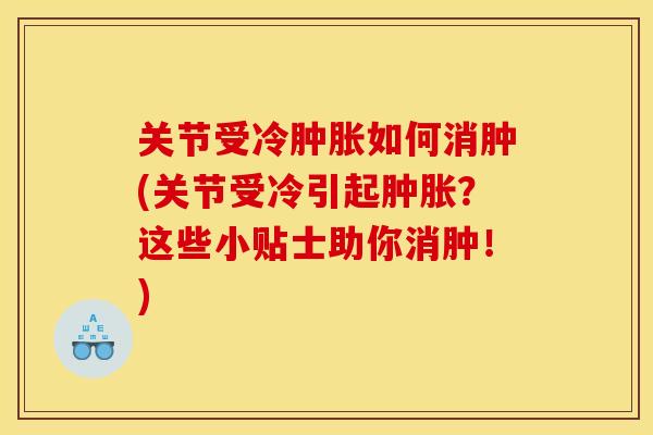 关节受冷肿胀如何消肿(关节受冷引起肿胀？这些小贴士助你消肿！)